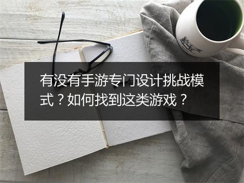 有没有手游专门设计挑战模式?如何找到这类游戏?