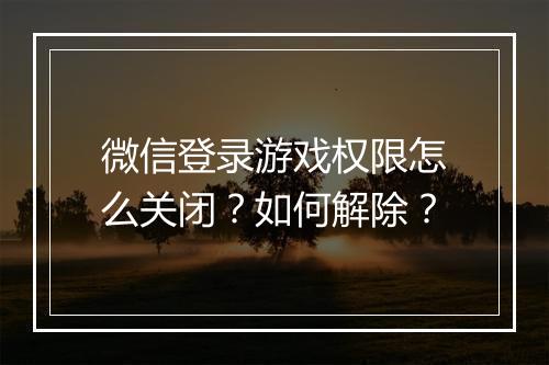 微信登录游戏权限怎么关闭?如何解除?