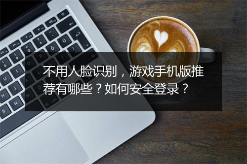 不用人脸识别,游戏手机版推荐有哪些?如何安全登录?