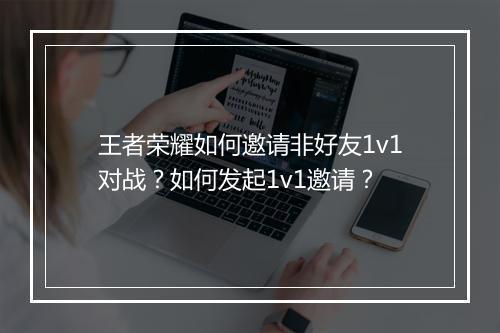 王者荣耀如何邀请非好友1v1对战?如何发起1v1邀请?