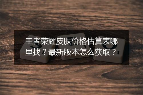 王者荣耀皮肤价格估算表哪里找?最新版本怎么获取?