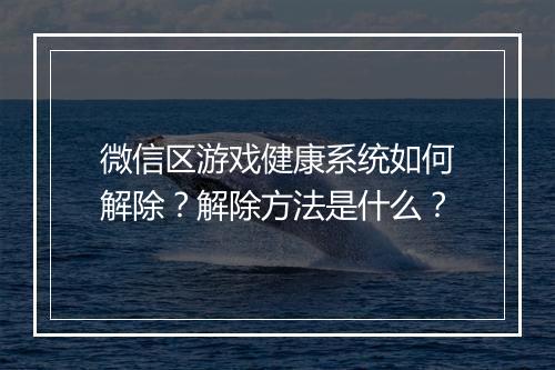 微信区游戏健康系统如何解除?解除方法是什么?