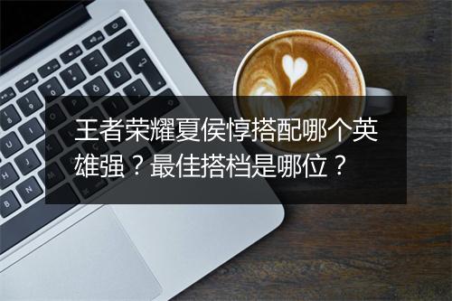 王者荣耀夏侯惇搭配哪个英雄强?最佳搭档是哪位?