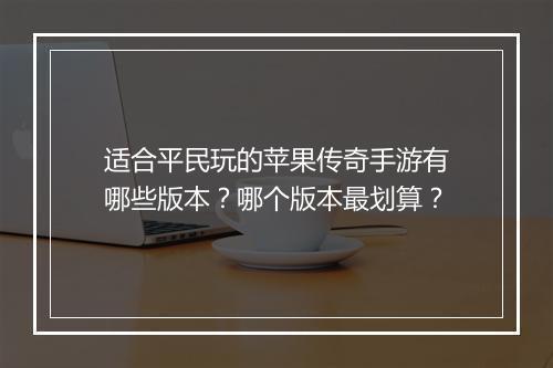 适合平民玩的苹果传奇手游有哪些版本?哪个版本最划算?