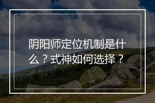 阴阳师定位机制是什么？式神如何选择？