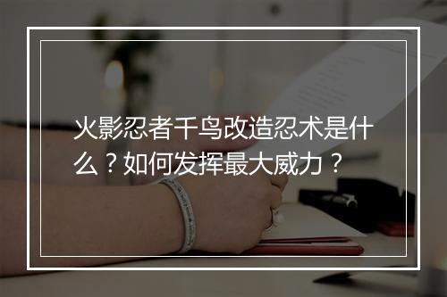 火影忍者千鸟改造忍术是什么?如何发挥最大威力?