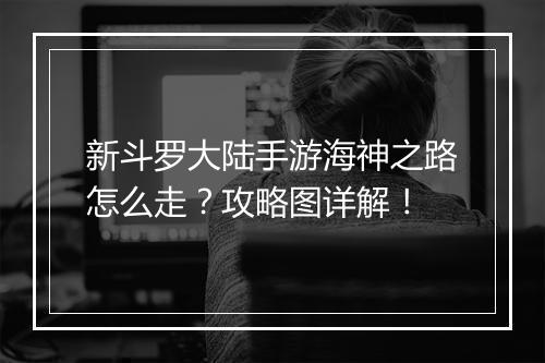 新斗罗大陆手游海神之路怎么走？攻略图详解！