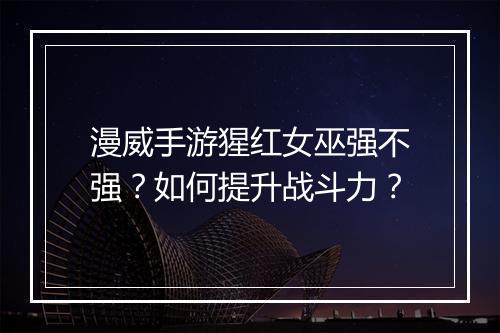 漫威手游猩红女巫强不强?如何提升战斗力?
