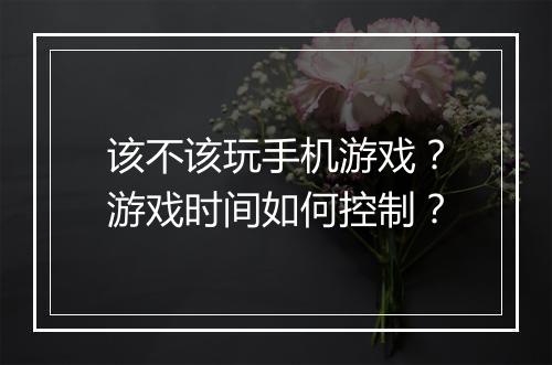 该不该玩手机游戏？游戏时间如何控制？