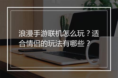 浪漫手游联机怎么玩?适合情侣的玩法有哪些?