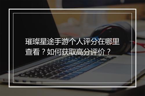 璀璨星途手游个人评分在哪里查看?如何获取高分评价?