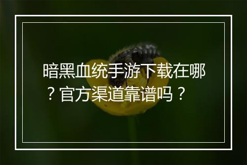 暗黑血统手游下载在哪?官方渠道靠谱吗?