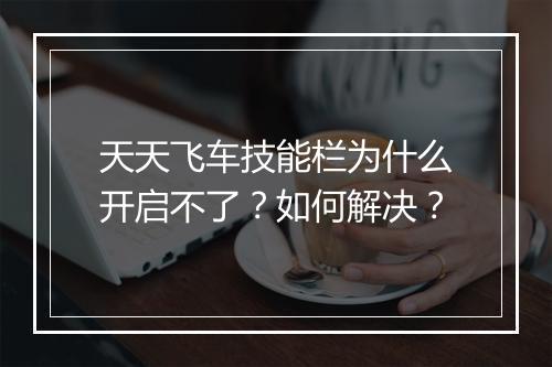 天天飞车技能栏为什么开启不了？如何解决？