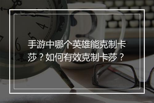 手游中哪个英雄能克制卡莎?如何有效克制卡莎?