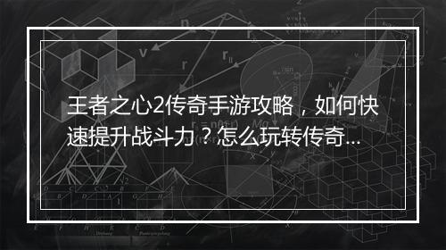 王者之心2传奇手游攻略,如何快速提升战斗力?怎么玩转传奇世界?