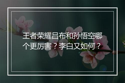 王者荣耀吕布和孙悟空哪个更厉害？李白又如何？