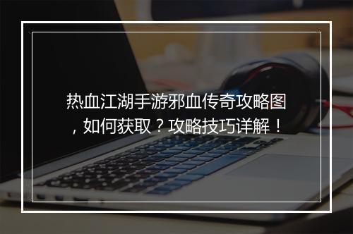 热血江湖手游邪血传奇攻略图,如何获取?攻略技巧详解!