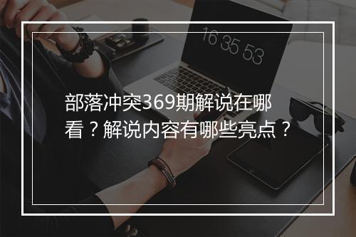 部落冲突369期解说在哪看?解说内容有哪些亮点?