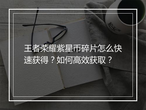 王者荣耀紫星币碎片怎么快速获得?如何高效获取?