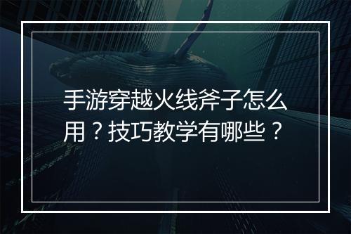 手游穿越火线斧子怎么用?技巧教学有哪些?
