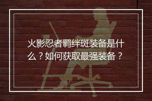 火影忍者羁绊斑装备是什么?如何获取最强装备?