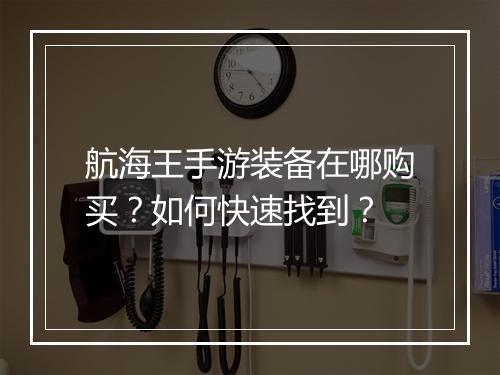 航海王手游装备在哪购买？如何快速找到？