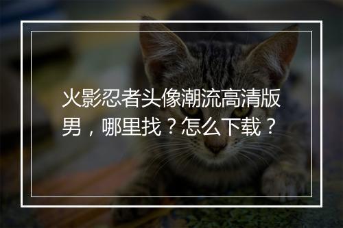 火影忍者头像潮流高清版男,哪里找?怎么下载?