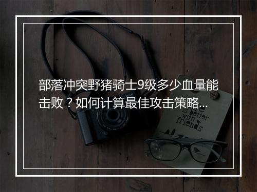 部落冲突野猪骑士9级多少血量能击败？如何计算最佳攻击策略？