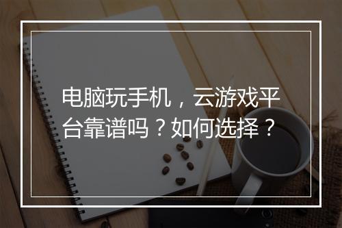 电脑玩手机,云游戏平台靠谱吗?如何选择?