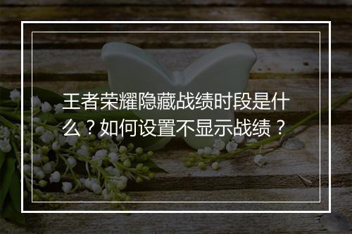 王者荣耀隐藏战绩时段是什么？如何设置不显示战绩？