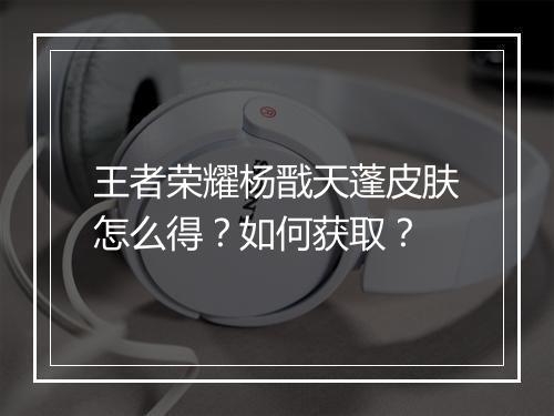 王者荣耀杨戬天蓬皮肤怎么得?如何获取?