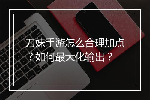 刀妹手游怎么合理加点?如何最大化输出?