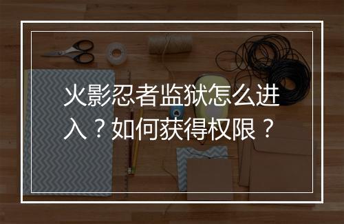 火影忍者监狱怎么进入?如何获得权限?