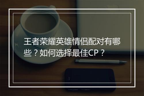 王者荣耀英雄情侣配对有哪些？如何选择最佳CP？