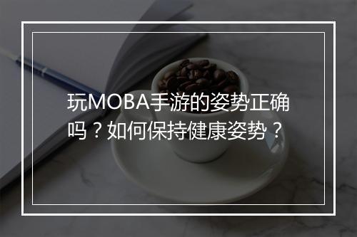玩MOBA手游的姿势正确吗?如何保持健康姿势?