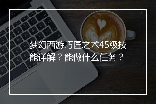 梦幻西游巧匠之术45级技能详解?能做什么任务?