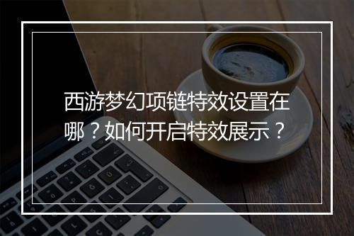 西游梦幻项链特效设置在哪？如何开启特效展示？