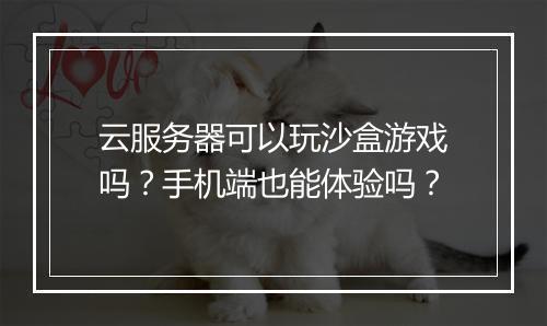 云服务器可以玩沙盒游戏吗?手机端也能体验吗?