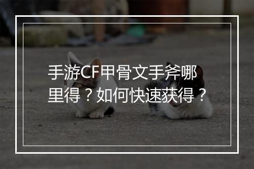 手游CF甲骨文手斧哪里得?如何快速获得?