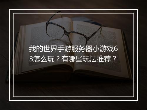 我的世界手游服务器小游戏63怎么玩?有哪些玩法推荐?