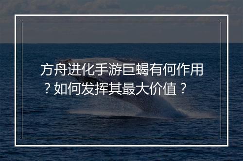 方舟进化手游巨蝎有何作用？如何发挥其最大价值？