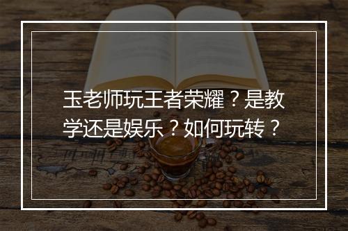 玉老师玩王者荣耀?是教学还是娱乐?如何玩转?
