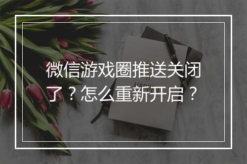 微信游戏圈推送关闭了?怎么重新开启?