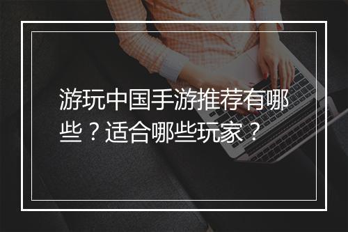 游玩中国手游推荐有哪些?适合哪些玩家?