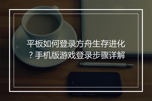 平板如何登录方舟生存进化?手机版游戏登录步骤详解