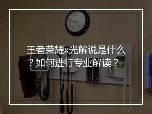 王者荣耀x光解说是什么?如何进行专业解读?