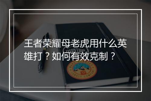 王者荣耀母老虎用什么英雄打？如何有效克制？