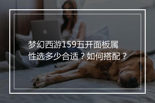 梦幻西游159五开面板属性选多少合适?如何搭配?