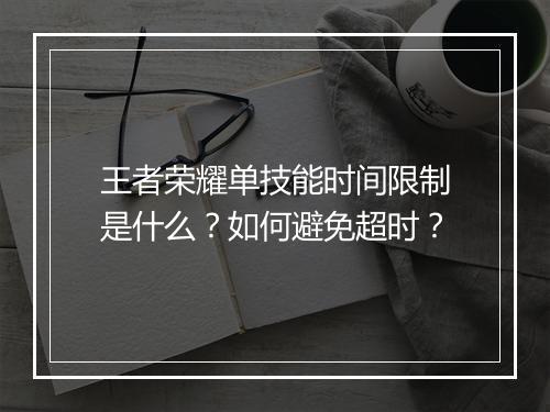 王者荣耀单技能时间限制是什么?如何避免超时?
