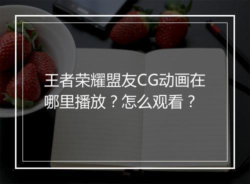 王者荣耀盟友CG动画在哪里播放?怎么观看?